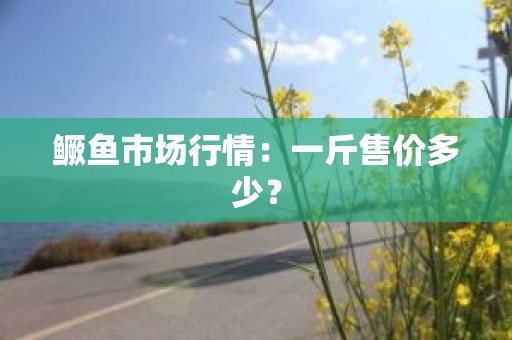 鳜鱼市场行情：一斤售价多少？