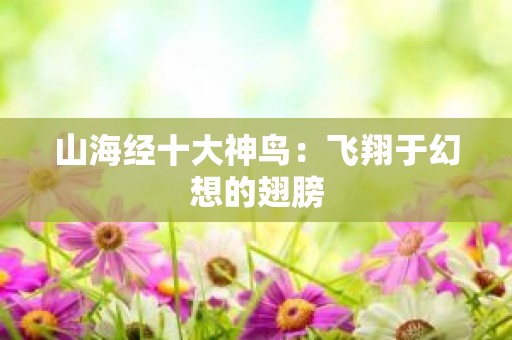 山海经十大神鸟：飞翔于幻想的翅膀