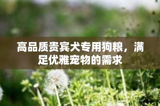 高品质贵宾犬专用狗粮，满足优雅宠物的需求