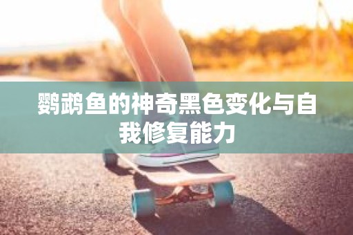 鹦鹉鱼的神奇黑色变化与自我修复能力