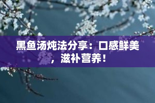 黑鱼汤炖法分享：口感鲜美，滋补营养！
