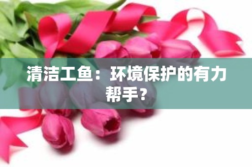 清洁工鱼：环境保护的有力帮手？