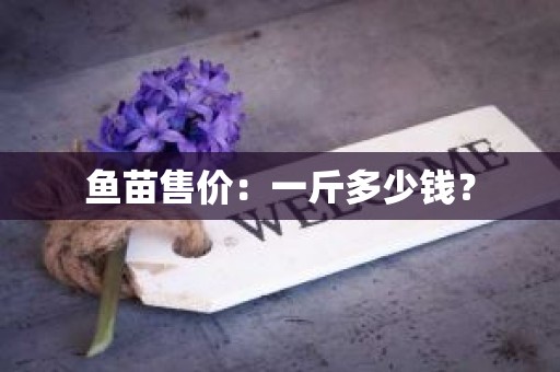 鱼苗售价：一斤多少钱？