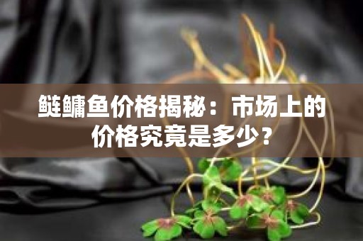 鲢鳙鱼价格揭秘：市场上的价格究竟是多少？