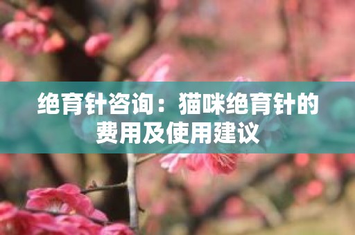 绝育针咨询：猫咪绝育针的费用及使用建议