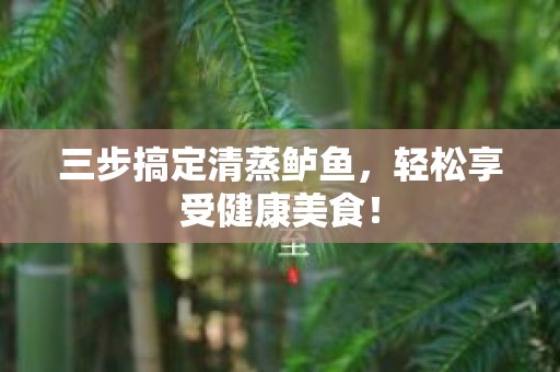 三步搞定清蒸鲈鱼，轻松享受健康美食！