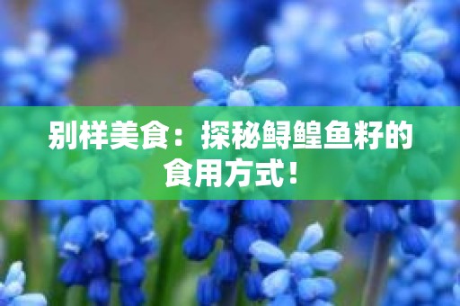 别样美食：探秘鲟鳇鱼籽的食用方式！