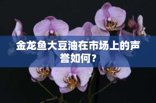 金龙鱼大豆油在市场上的声誉如何？