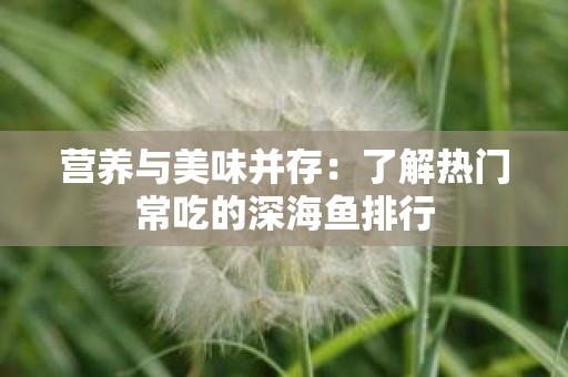 营养与美味并存：了解热门常吃的深海鱼排行