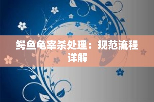 鳄鱼龟宰杀处理：规范流程详解
