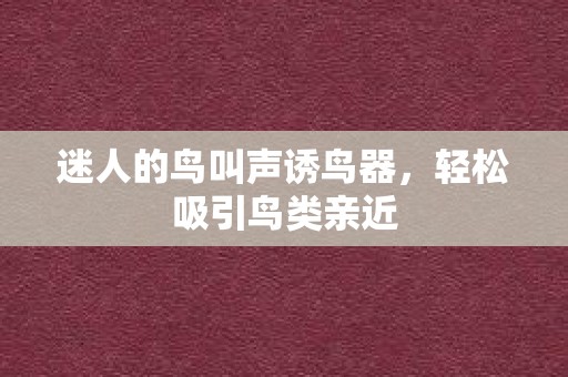 迷人的鸟叫声诱鸟器，轻松吸引鸟类亲近