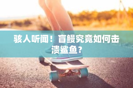 骇人听闻！盲鳗究竟如何击溃鲨鱼？