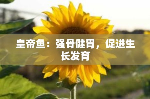 皇帝鱼：强骨健胃，促进生长发育