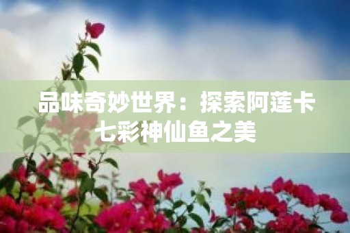 品味奇妙世界：探索阿莲卡七彩神仙鱼之美