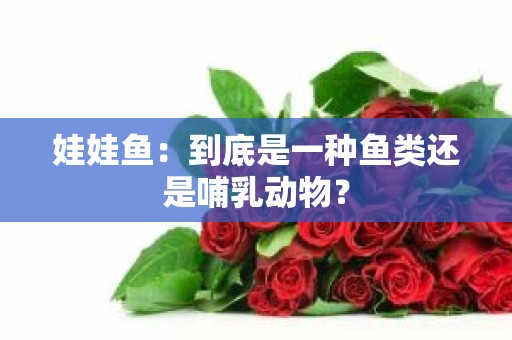 娃娃鱼：到底是一种鱼类还是哺乳动物？