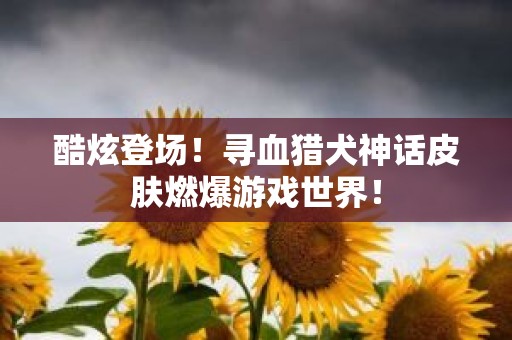 酷炫登场！寻血猎犬神话皮肤燃爆游戏世界！