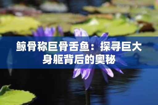 鲸骨称巨骨舌鱼：探寻巨大身躯背后的奥秘