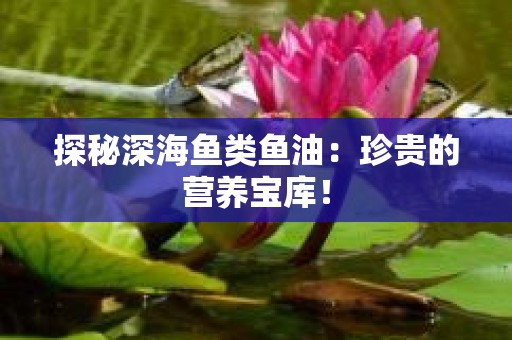 探秘深海鱼类鱼油：珍贵的营养宝库！
