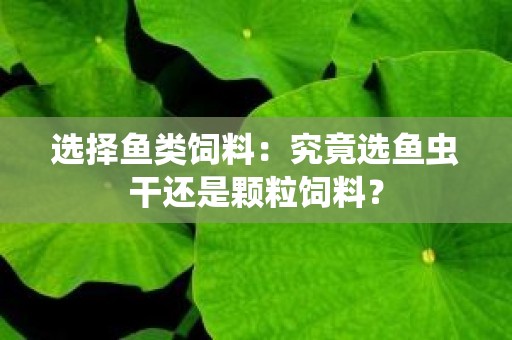 选择鱼类饲料：究竟选鱼虫干还是颗粒饲料？