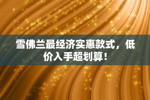 雪佛兰最经济实惠款式，低价入手超划算！