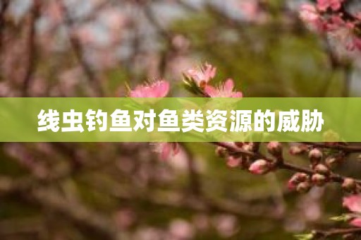 线虫钓鱼对鱼类资源的威胁