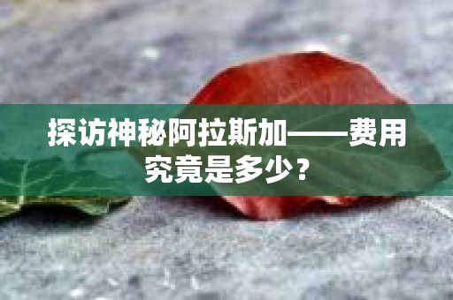 探访神秘阿拉斯加——费用究竟是多少？