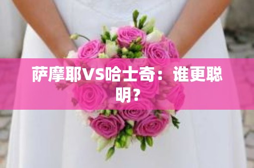 萨摩耶VS哈士奇：谁更聪明？