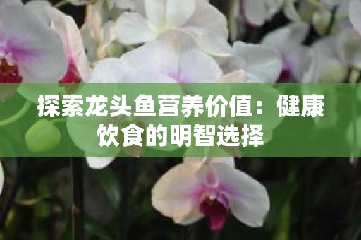 探索龙头鱼营养价值：健康饮食的明智选择