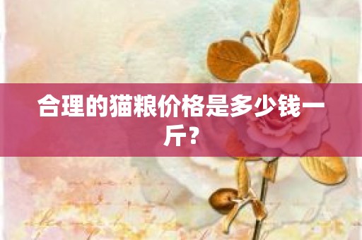 合理的猫粮价格是多少钱一斤？
