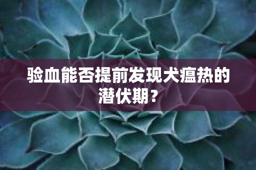 验血能否提前发现犬瘟热的潜伏期？