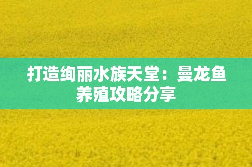 打造绚丽水族天堂：曼龙鱼养殖攻略分享