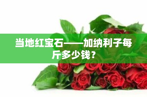 当地红宝石――加纳利子每斤多少钱？