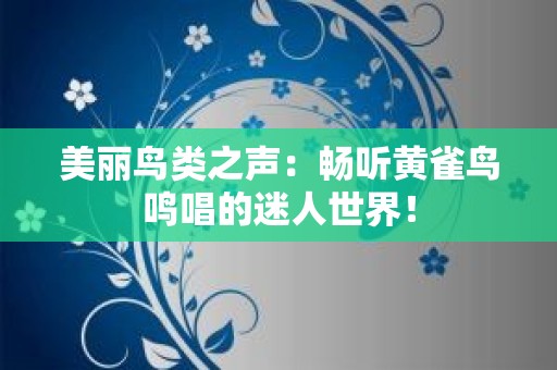美丽鸟类之声：畅听黄雀鸟鸣唱的迷人世界！