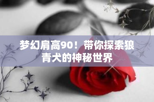 梦幻肩高90！带你探索狼青犬的神秘世界