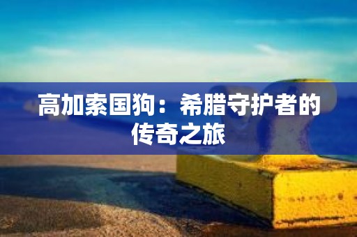 高加索国狗：希腊守护者的传奇之旅