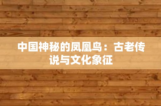 中国神秘的凤凰鸟：古老传说与文化象征