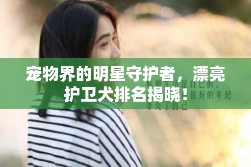 宠物界的明星守护者，漂亮护卫犬排名揭晓！