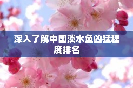 深入了解中国淡水鱼凶猛程度排名