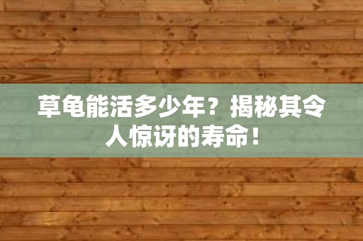 草龟能活多少年？揭秘其令人惊讶的寿命！