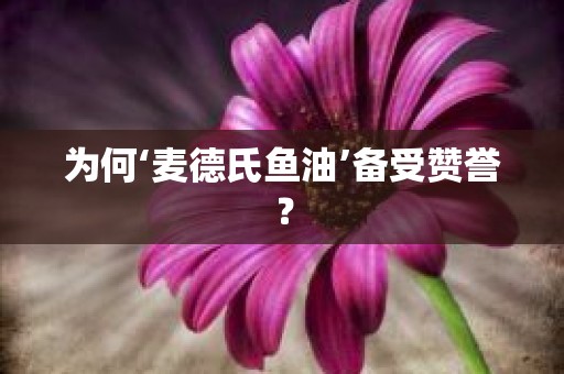 为何‘麦德氏鱼油’备受赞誉？
