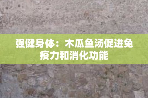强健身体：木瓜鱼汤促进免疫力和消化功能