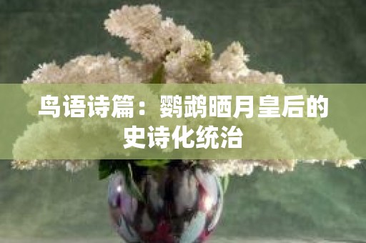 鸟语诗篇：鹦鹉晒月皇后的史诗化统治