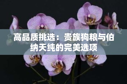 高品质挑选：贵族狗粮与伯纳天纯的完美选项