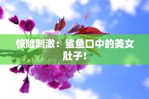 惊险刺激：鲨鱼口中的美女肚子！