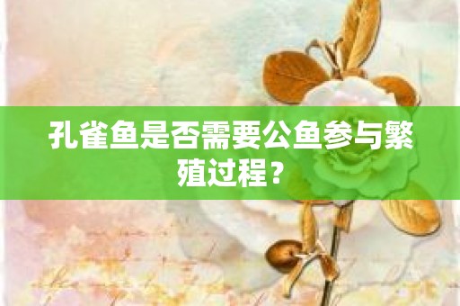 孔雀鱼是否需要公鱼参与繁殖过程？