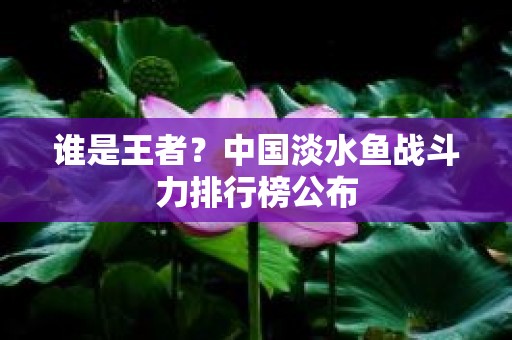 谁是王者？中国淡水鱼战斗力排行榜公布
