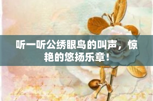 听一听公绣眼鸟的叫声，惊艳的悠扬乐章！
