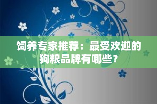 饲养专家推荐：最受欢迎的狗粮品牌有哪些？