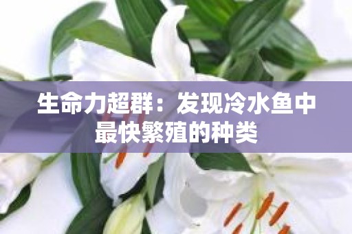 生命力超群：发现冷水鱼中最快繁殖的种类