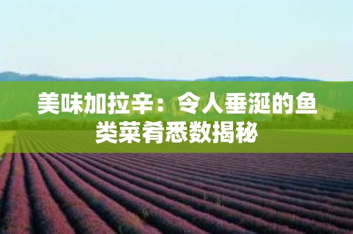 美味加拉辛：令人垂涎的鱼类菜肴悉数揭秘